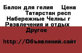Балон для гелия. › Цена ­ 3 500 - Татарстан респ., Набережные Челны г. Развлечения и отдых » Другое   